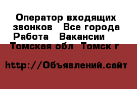  Оператор входящих звонков - Все города Работа » Вакансии   . Томская обл.,Томск г.